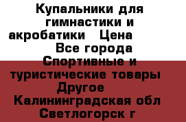 Купальники для гимнастики и акробатики › Цена ­ 1 500 - Все города Спортивные и туристические товары » Другое   . Калининградская обл.,Светлогорск г.